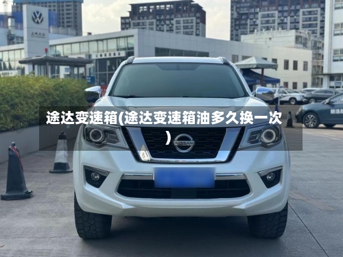 途达变速箱(途达变速箱油多久换一次)-第2张图片