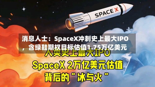 消息人士：SpaceX冲刺史上最大IPO，含绿鞋期权目标估值1.75万亿美元