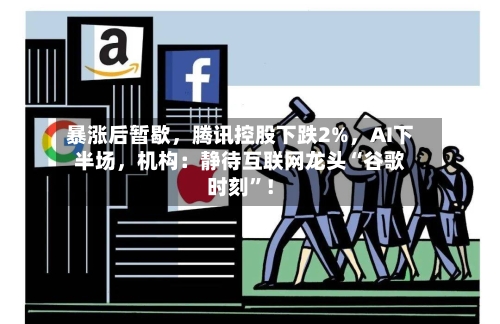 暴涨后暂歇，腾讯控股下跌2%	，AI下半场，机构：静待互联网龙头“谷歌时刻”！-第2张图片