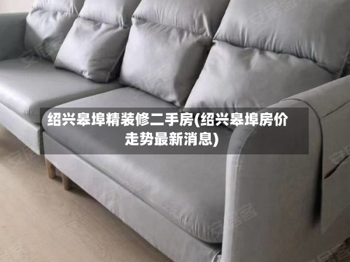 绍兴皋埠精装修二手房(绍兴皋埠房价走势最新消息)