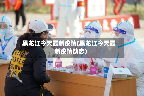 黑龙江今天最新疫情(黑龙江今天最新疫情动态)-第2张图片