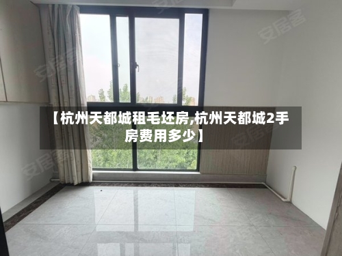 【杭州天都城租毛坯房,杭州天都城2手房费用多少】