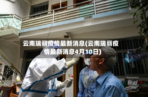 云南瑞丽疫情最新消息(云南瑞丽疫情最新消息4月10日)-第2张图片
