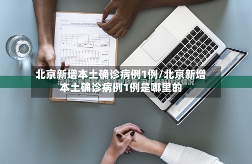 北京新增本土确诊病例1例/北京新增本土确诊病例1例是哪里的