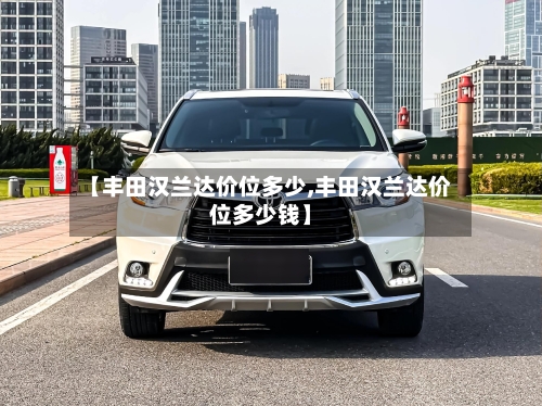 【丰田汉兰达价位多少,丰田汉兰达价位多少钱】